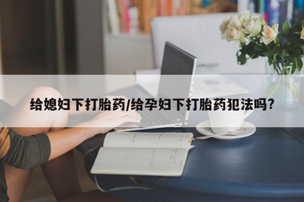 买打胎药私人联系方式给媳妇下打胎药/给孕妇下打胎药犯法吗?