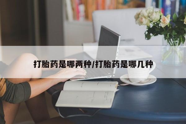 买打胎药私人联系方式打胎药是哪两种/打胎药是哪几种