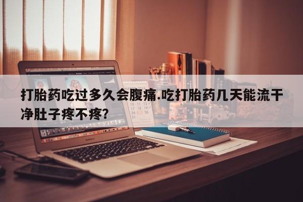 买打胎药私人联系方式打胎药吃过多久会腹痛.吃打胎药几天能流干净肚子疼不疼？
