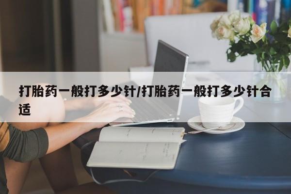 买打胎药私人联系方式打胎药一般打多少针/打胎药一般打多少针合适