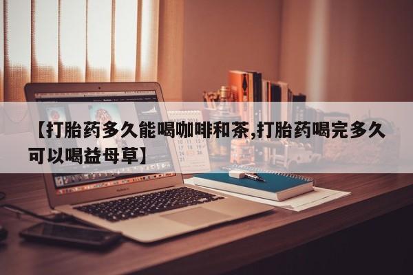 买打胎药私人联系方式【打胎药多久能喝咖啡和茶,打胎药喝完多久可以喝益母草】