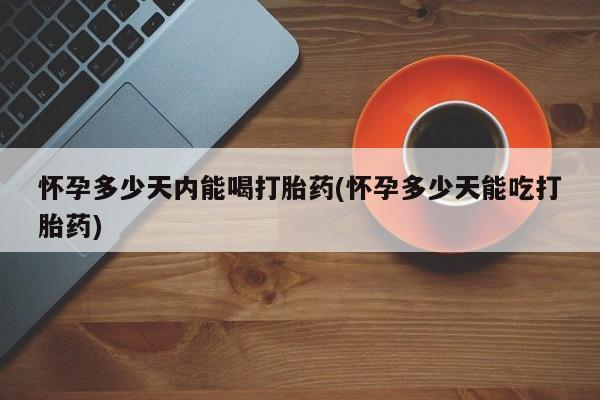 买打胎药私人联系方式怀孕多少天内能喝打胎药(怀孕多少天能吃打胎药)