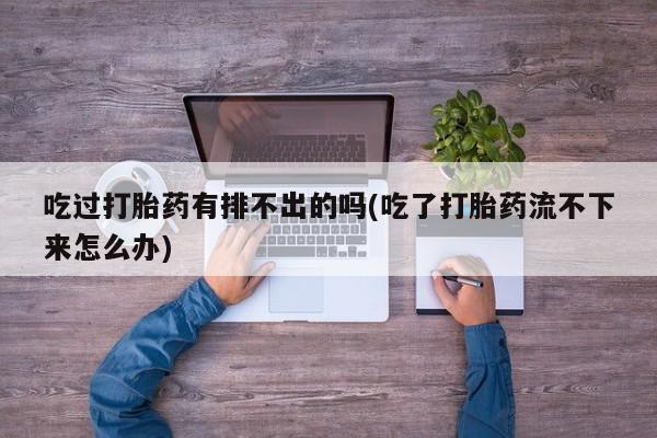 买打胎药私人联系方式吃过打胎药有排不出的吗(吃了打胎药流不下来怎么办)