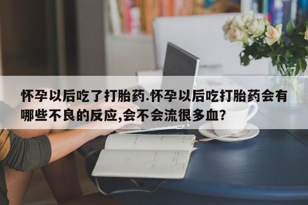买打胎药私人联系方式怀孕以后吃了打胎药.怀孕以后吃打胎药会有哪些不良的反应,会不会流很多血？