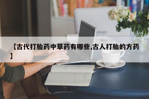买打胎药私人联系方式【古代打胎药中草药有哪些,古人打胎的方药】