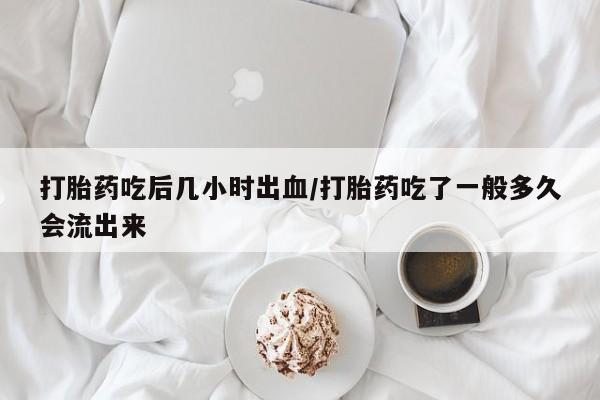 买打胎药私人联系方式打胎药吃后几小时出血/打胎药吃了一般多久会流出来
