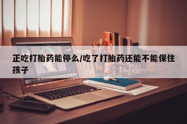买打胎药私人联系方式正吃打胎药能停么/吃了打胎药还能不能保住孩子