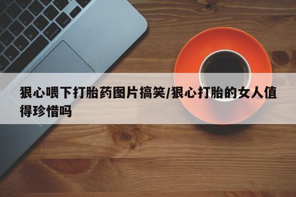 买打胎药私人联系方式狠心喂下打胎药图片搞笑/狠心打胎的女人值得珍惜吗