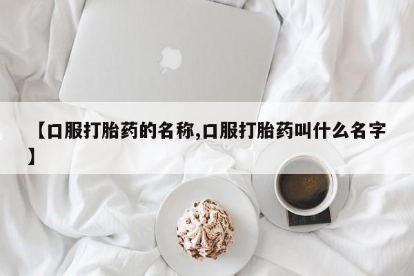 买打胎药私人联系方式【口服打胎药的名称,口服打胎药叫什么名字】