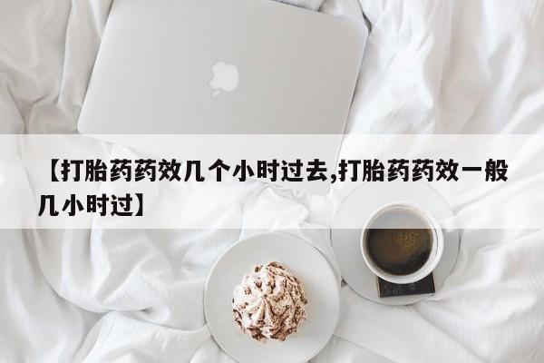 买打胎药私人联系方式【打胎药药效几个小时过去,打胎药药效一般几小时过】