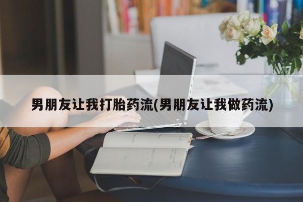 买打胎药私人联系方式男朋友让我打胎药流(男朋友让我做药流)