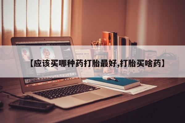 买打胎药私人联系方式【应该买哪种药打胎最好,打胎买啥药】