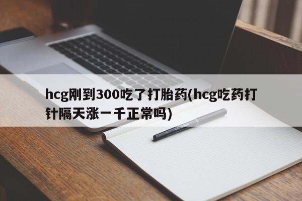 买打胎药私人联系方式hcg刚到300吃了打胎药(hcg吃药打针隔天涨一千正常吗)