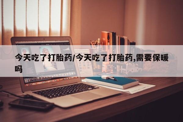 买打胎药私人联系方式今天吃了打胎药/今天吃了打胎药,需要保暖吗