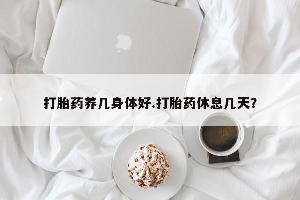 买打胎药私人联系方式打胎药养几身体好.打胎药休息几天？