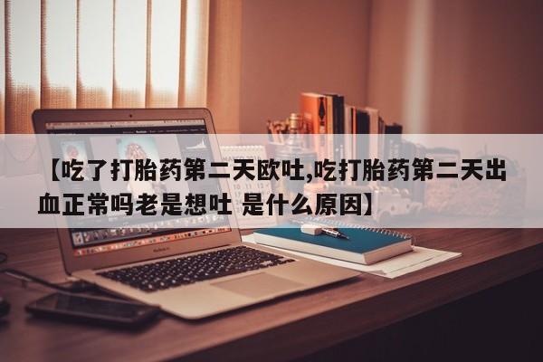 买打胎药私人联系方式【吃了打胎药第二天欧吐,吃打胎药第二天出血正常吗老是想吐 是什么原因】