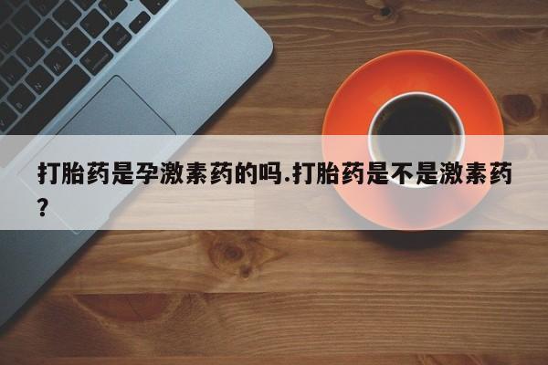 买打胎药私人联系方式打胎药是孕激素药的吗.打胎药是不是激素药？