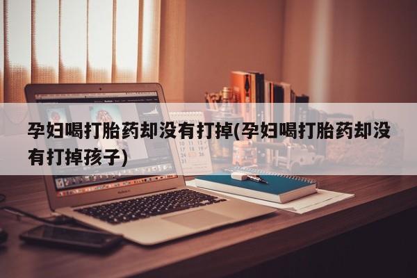 买打胎药私人联系方式孕妇喝打胎药却没有打掉(孕妇喝打胎药却没有打掉孩子)