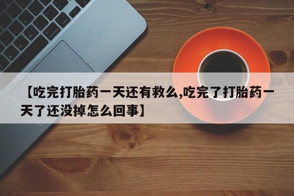 买打胎药私人联系方式【吃完打胎药一天还有救么,吃完了打胎药一天了还没掉怎么回事】