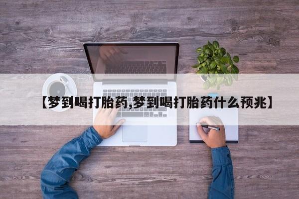 买打胎药私人联系方式【梦到喝打胎药,梦到喝打胎药什么预兆】