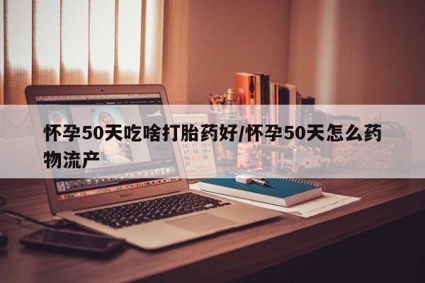 买打胎药私人联系方式怀孕50天吃啥打胎药好/怀孕50天怎么药物流产