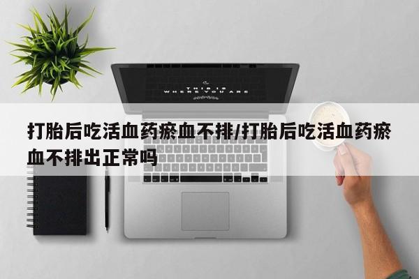 买打胎药私人联系方式打胎后吃活血药瘀血不排/打胎后吃活血药瘀血不排出正常吗
