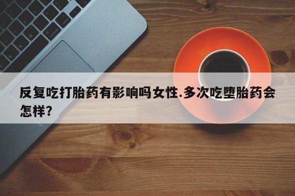 买打胎药私人联系方式反复吃打胎药有影响吗女性.多次吃堕胎药会怎样？