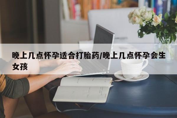 买打胎药私人联系方式晚上几点怀孕适合打胎药/晚上几点怀孕会生女孩