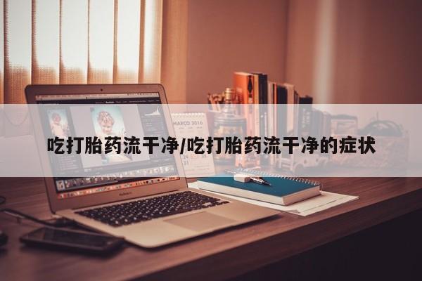 买打胎药私人联系方式吃打胎药流干净/吃打胎药流干净的症状