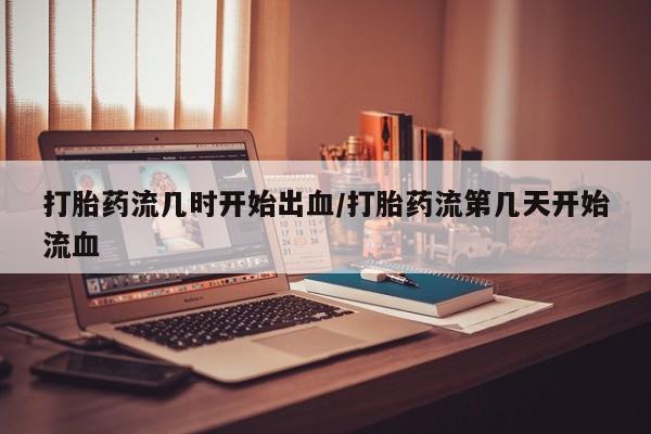 买打胎药私人联系方式打胎药流几时开始出血/打胎药流第几天开始流血