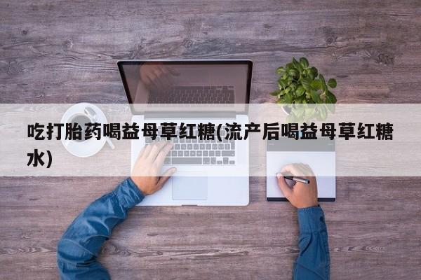 买打胎药私人联系方式吃打胎药喝益母草红糖(流产后喝益母草红糖水)