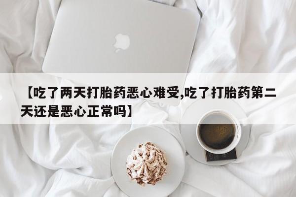 买打胎药私人联系方式【吃了两天打胎药恶心难受,吃了打胎药第二天还是恶心正常吗】