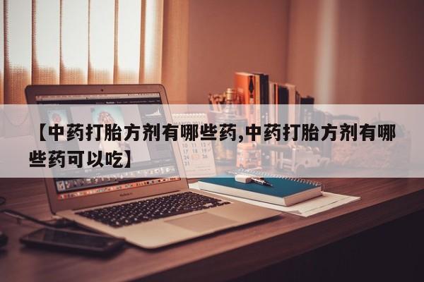 买打胎药私人联系方式【中药打胎方剂有哪些药,中药打胎方剂有哪些药可以吃】