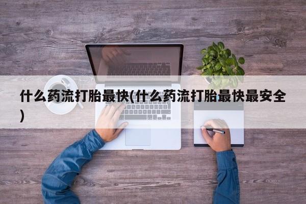 买打胎药私人联系方式什么药流打胎最快(什么药流打胎最快最安全)