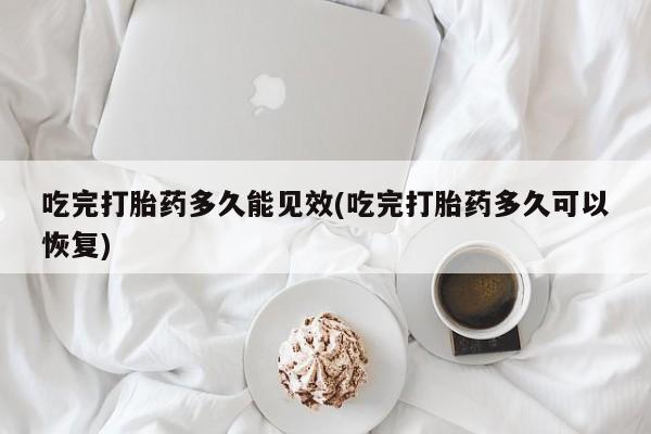买打胎药私人联系方式吃完打胎药多久能见效(吃完打胎药多久可以恢复)