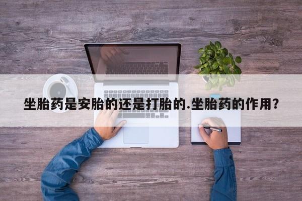 买打胎药私人联系方式坐胎药是安胎的还是打胎的.坐胎药的作用？