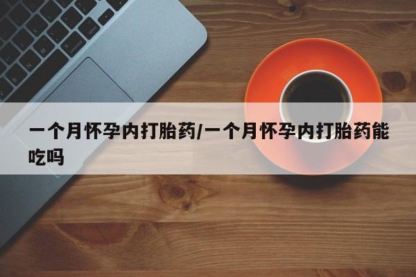 买打胎药私人联系方式一个月怀孕内打胎药/一个月怀孕内打胎药能吃吗