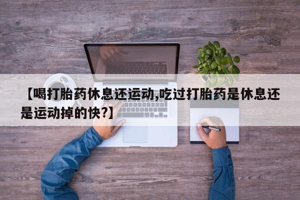 买打胎药私人联系方式【喝打胎药休息还运动,吃过打胎药是休息还是运动掉的快?】