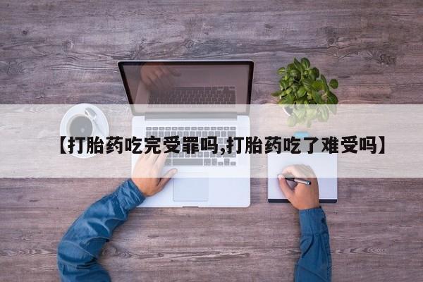 买打胎药私人联系方式【打胎药吃完受罪吗,打胎药吃了难受吗】