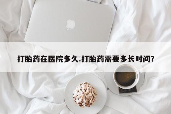 买打胎药私人联系方式打胎药在医院多久.打胎药需要多长时间？