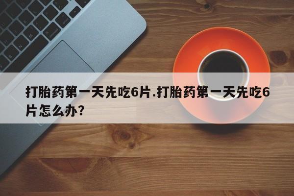 买打胎药私人联系方式打胎药第一天先吃6片.打胎药第一天先吃6片怎么办？
