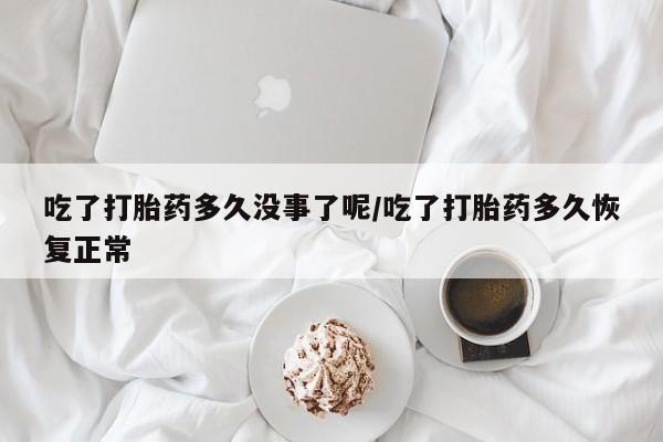 买打胎药私人联系方式吃了打胎药多久没事了呢/吃了打胎药多久恢复正常