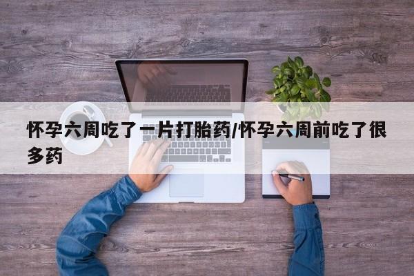 买打胎药私人联系方式怀孕六周吃了一片打胎药/怀孕六周前吃了很多药