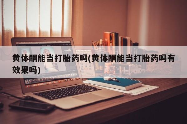 买打胎药私人联系方式黄体酮能当打胎药吗(黄体酮能当打胎药吗有效果吗)