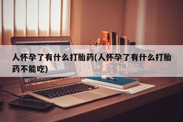 买打胎药私人联系方式人怀孕了有什么打胎药(人怀孕了有什么打胎药不能吃)