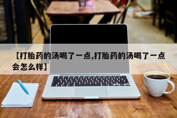 买打胎药私人联系方式【打胎药的汤喝了一点,打胎药的汤喝了一点会怎么样】