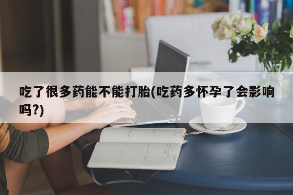 买打胎药私人联系方式吃了很多药能不能打胎(吃药多怀孕了会影响吗?)