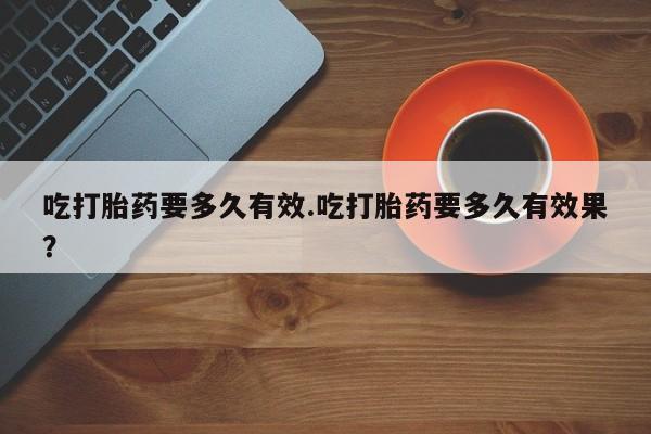买打胎药私人联系方式吃打胎药要多久有效.吃打胎药要多久有效果？