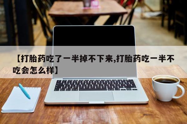 买打胎药私人联系方式【打胎药吃了一半掉不下来,打胎药吃一半不吃会怎么样】