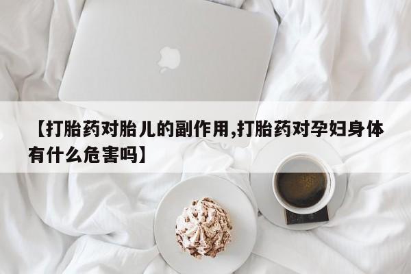 买打胎药私人联系方式【打胎药对胎儿的副作用,打胎药对孕妇身体有什么危害吗】